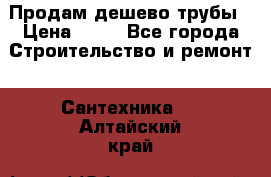 Продам дешево трубы › Цена ­ 20 - Все города Строительство и ремонт » Сантехника   . Алтайский край